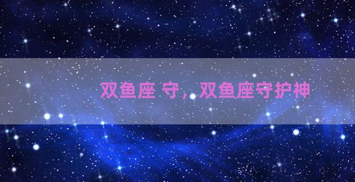 双鱼座 守，双鱼座守护神